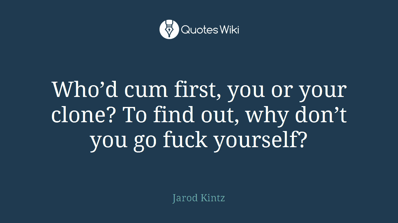 Who’d cum first, you or your clone? To find out, why don’t you go fuck yourself?