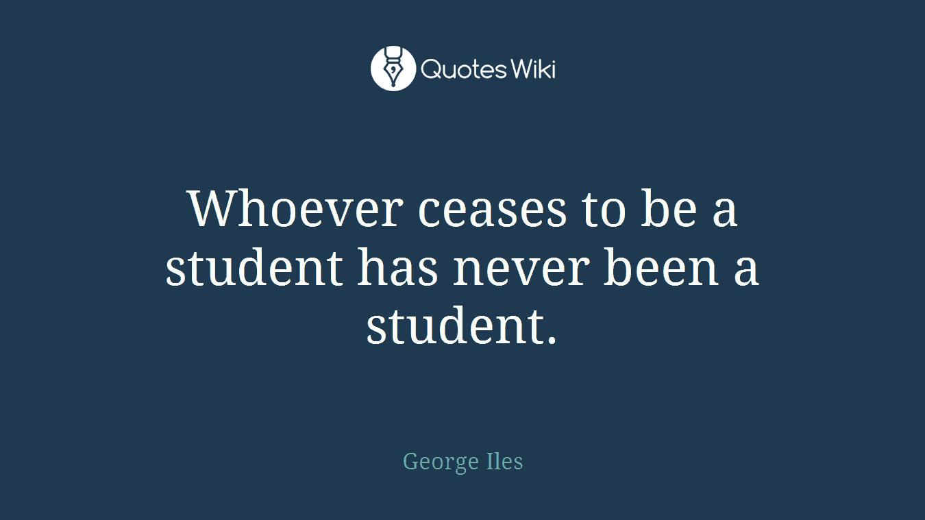 Whoever ceases to be a student has never been a student.
