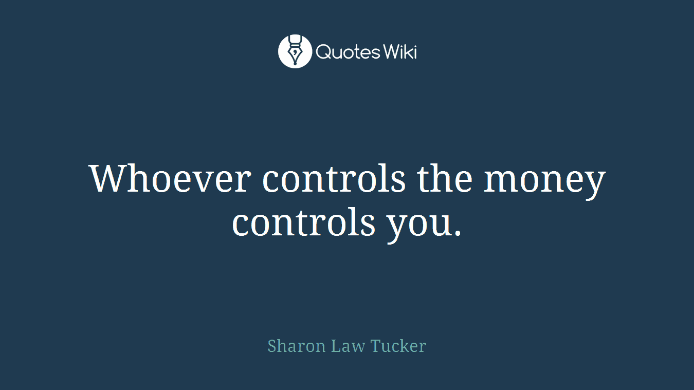 Whoever controls the money controls you.