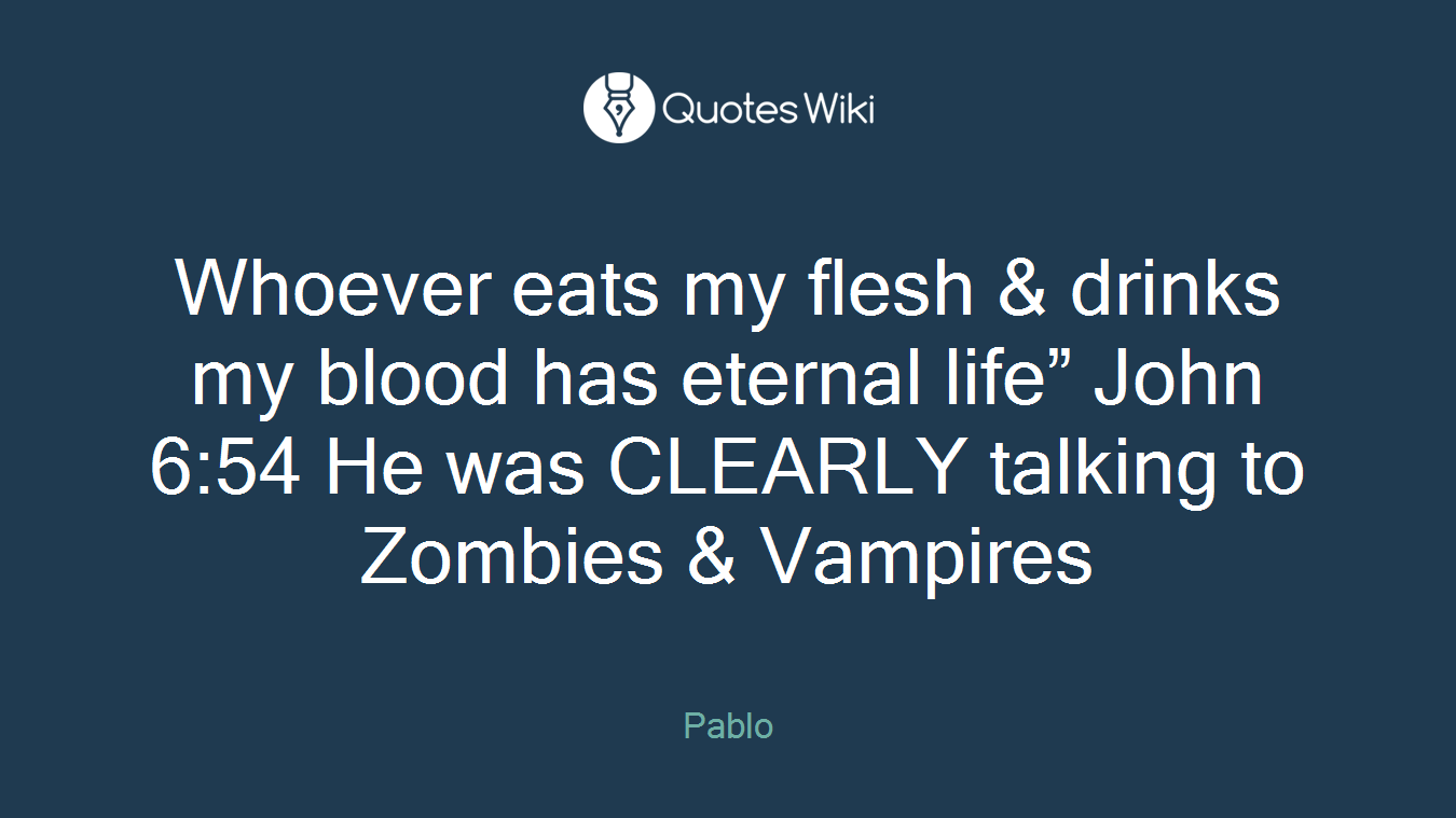 Whoever eats my flesh & drinks my blood has eternal life” John 6:54 He was CLEARLY talking to Zombies & Vampires
