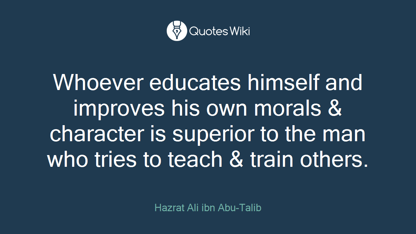 Whoever educates himself and improves his own morals & character is superior to the man who tries to teach & train others.