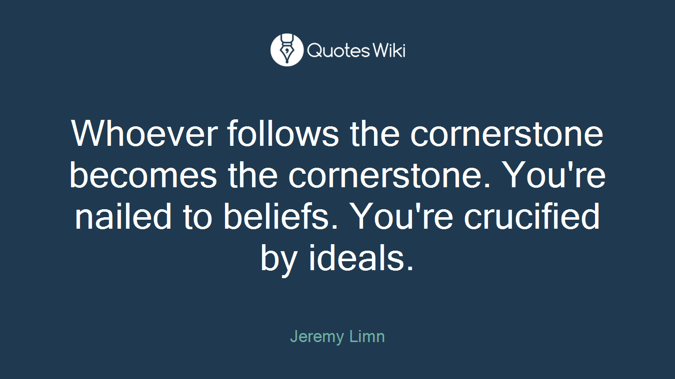 Whoever follows the cornerstone becomes the cornerstone. You're nailed to beliefs. You're crucified by ideals.