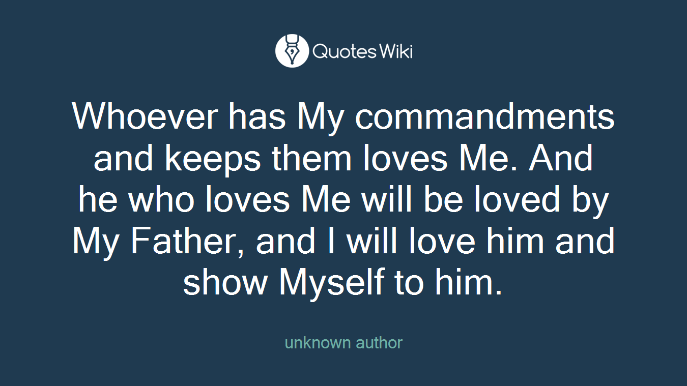 Whoever has My commandments and keeps them loves Me. And he who loves Me will be loved by My Father, and I will love him and show Myself to him.