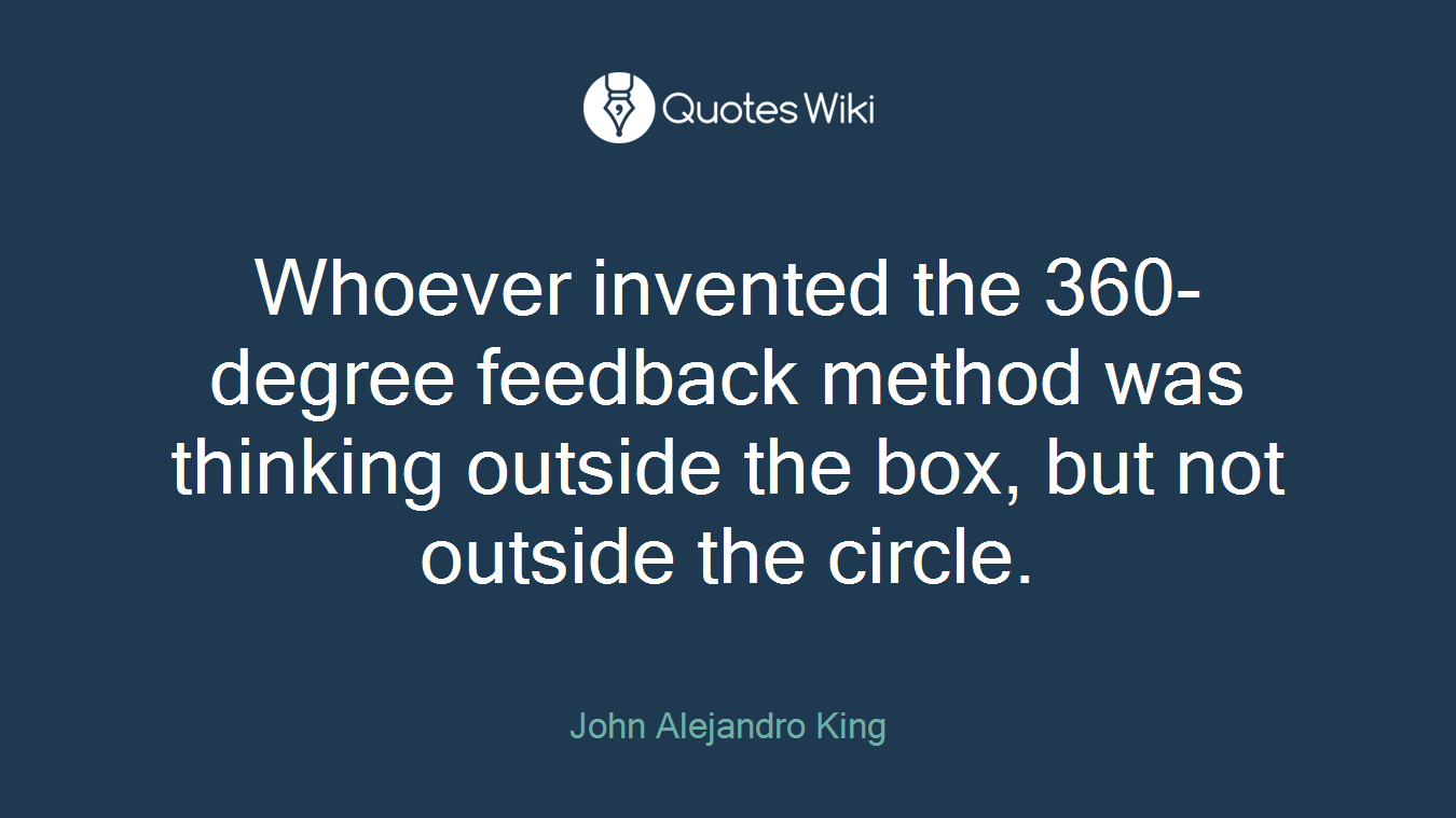Whoever invented the 360-degree feedback method was thinking outside the box, but not outside the circle.
