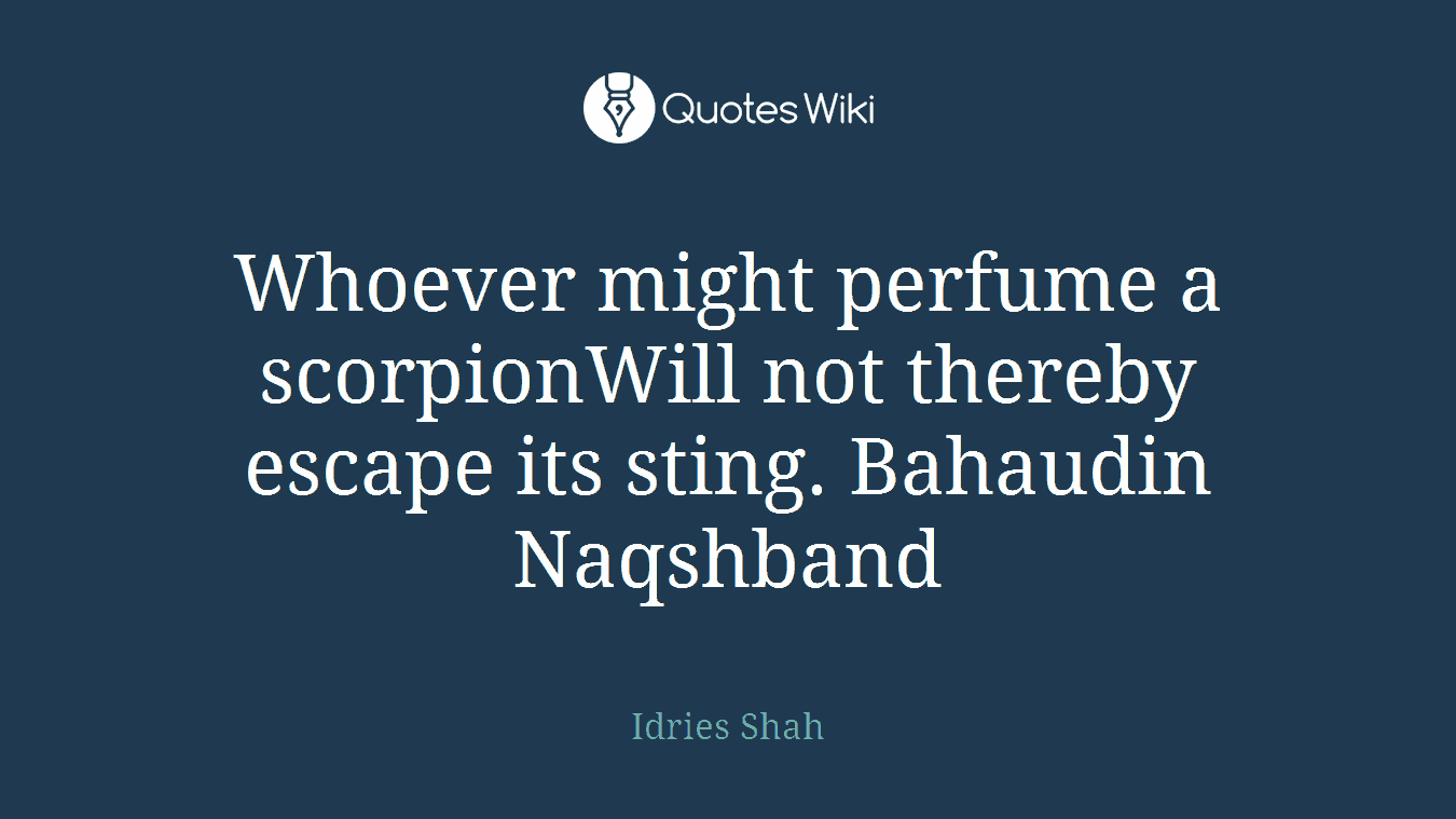 Whoever might perfume a scorpionWill not thereby escape its sting. Bahaudin Naqshband