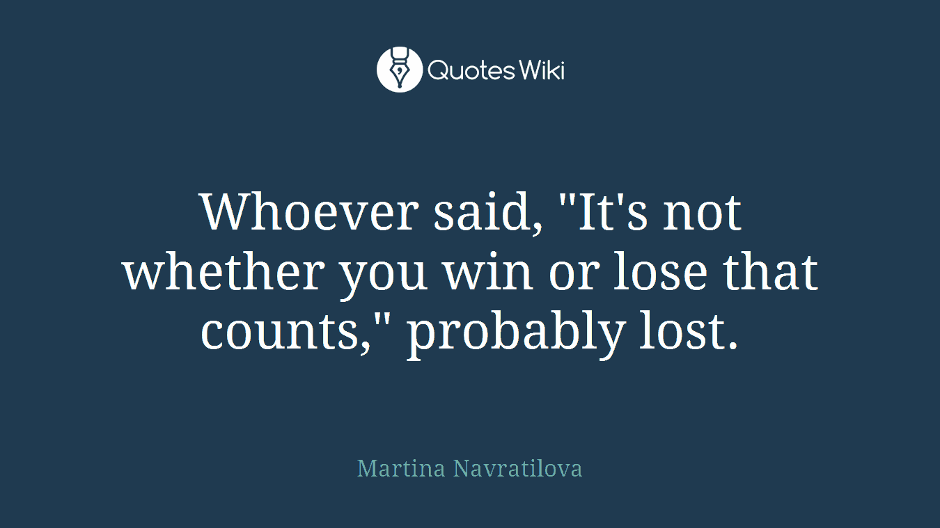 Whoever said, "It's not whether you win or lose that counts," probably lost.