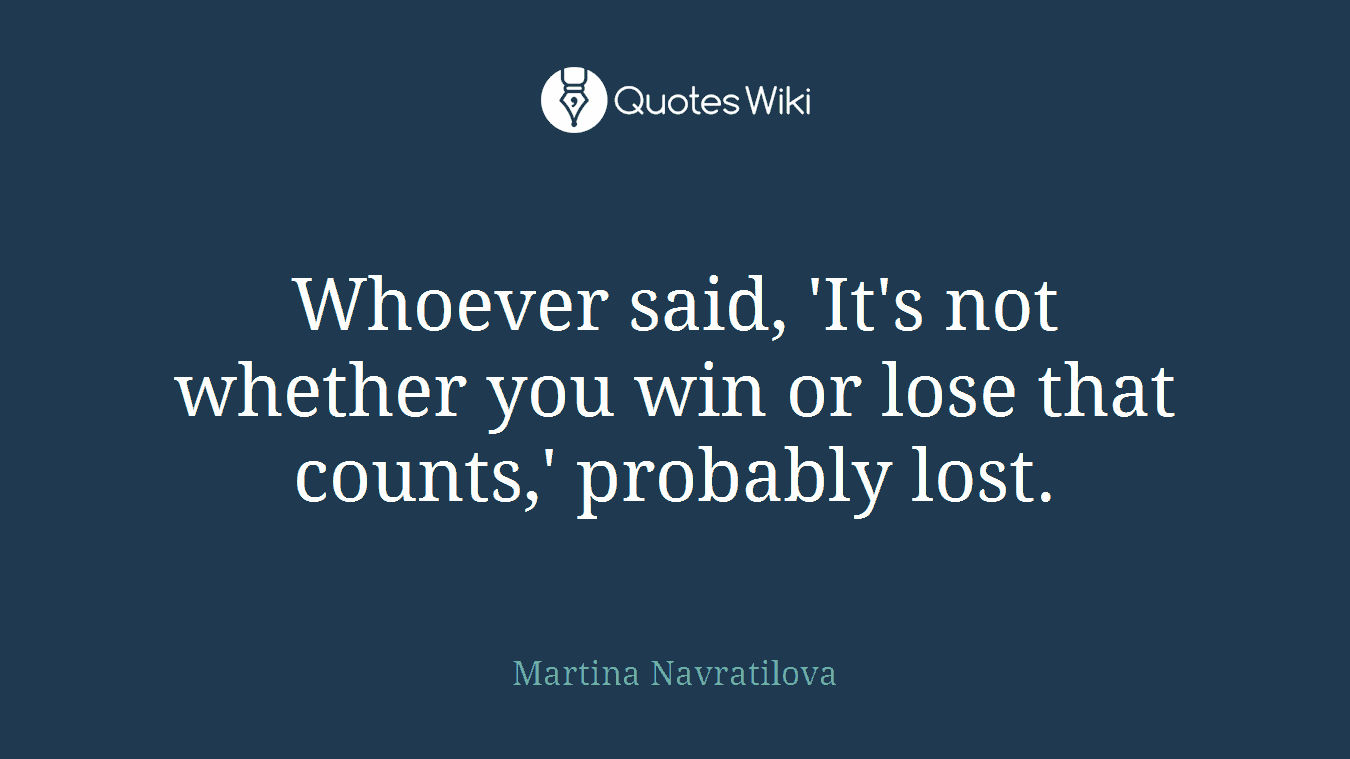 Whoever said, 'It's not whether you win or lose that counts,' probably lost.