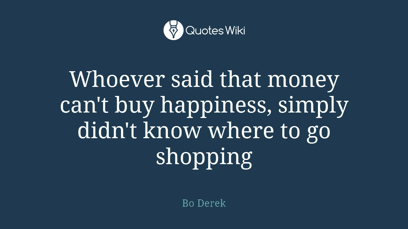 Whoever said that money can't buy happiness, simply didn't know where to go shopping