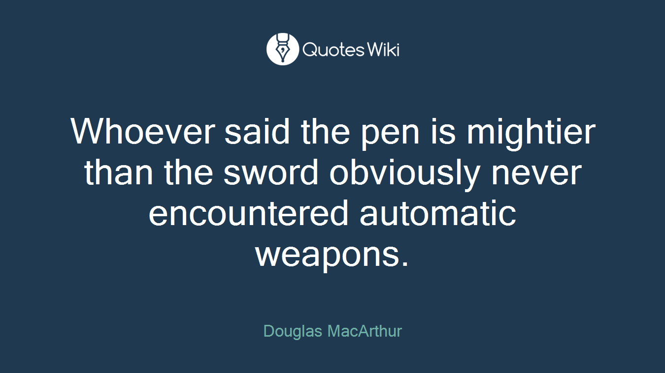 Whoever said the pen is mightier than the sword obviously never encountered automatic weapons.