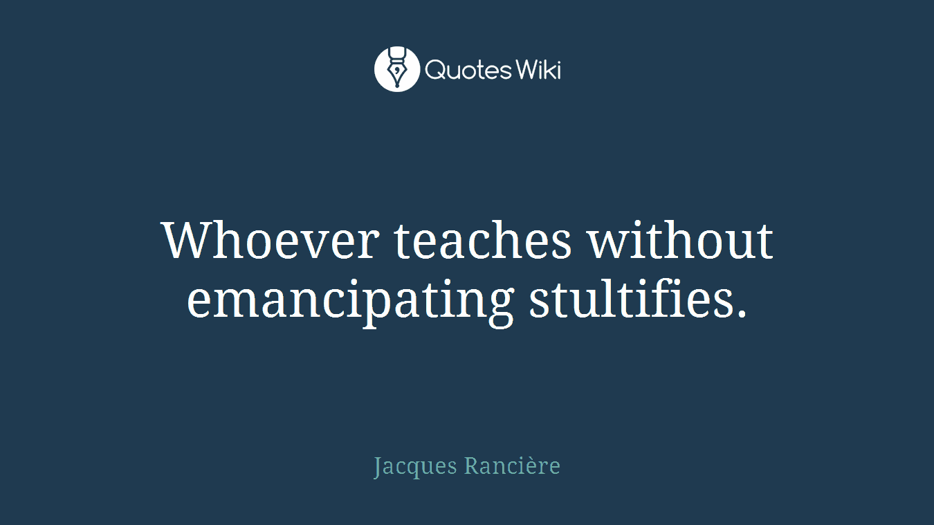 Whoever teaches without emancipating stultifies.