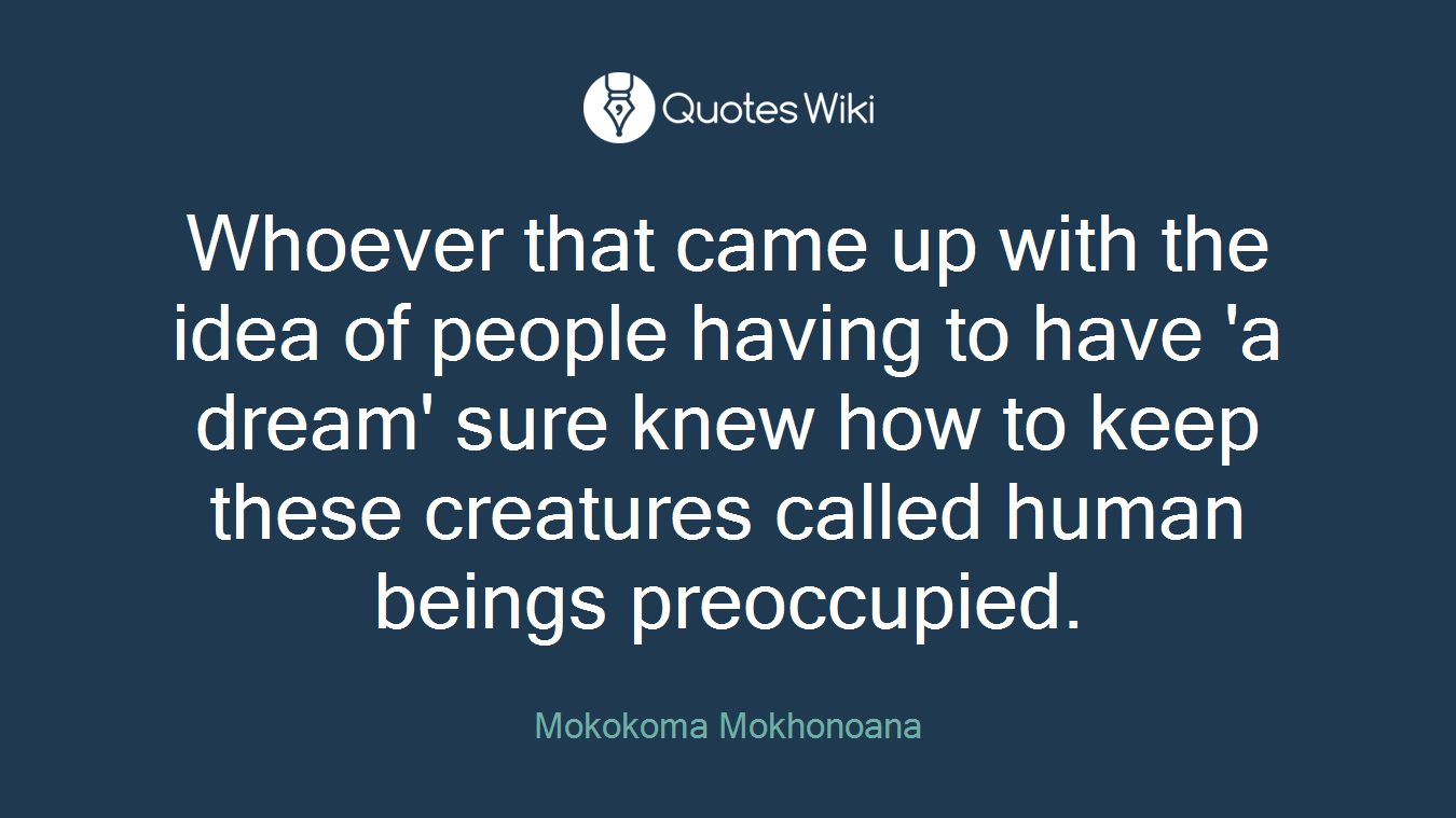 Whoever that came up with the idea of people having to have 'a dream' sure knew how to keep these creatures called human beings preoccupied.
