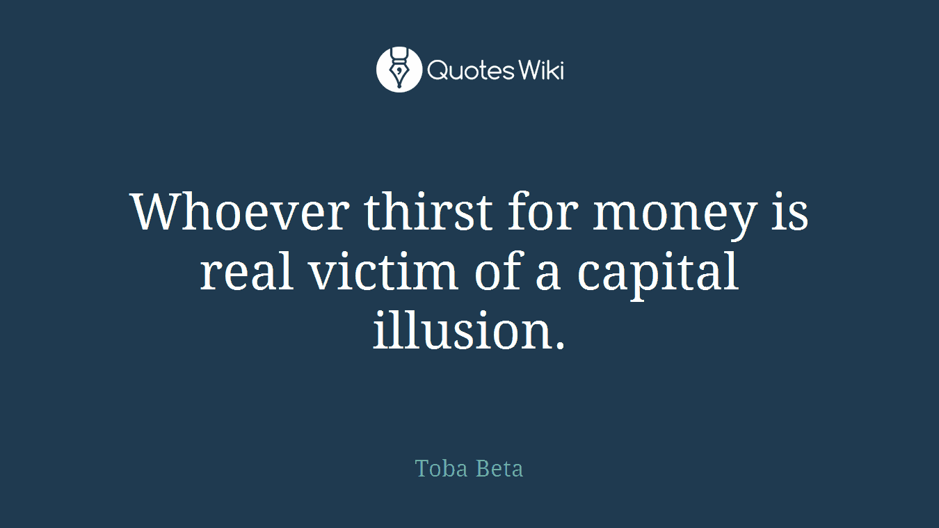 Whoever thirst for money is real victim of a capital illusion.