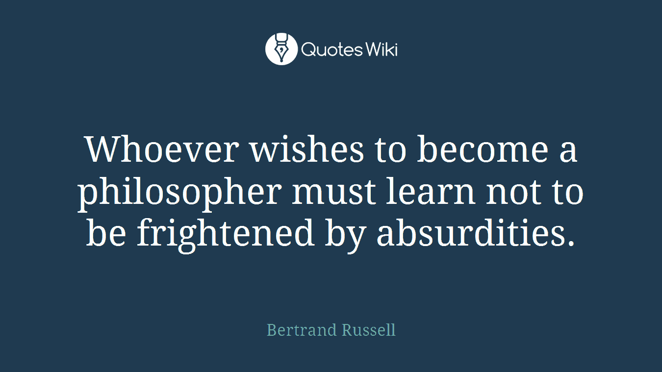 Whoever wishes to become a philosopher must learn not to be frightened by absurdities.