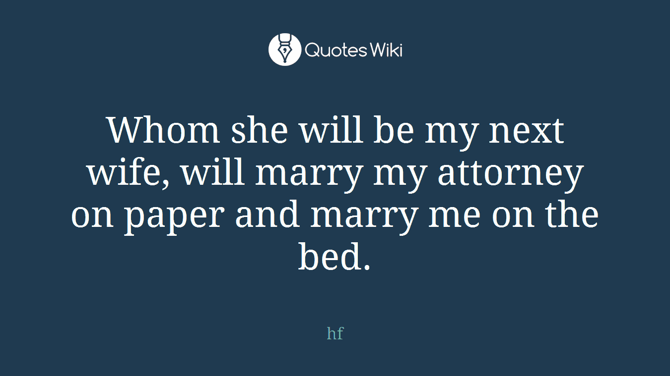 Whom she will be my next wife, will marry my attorney on paper and marry me on the bed.