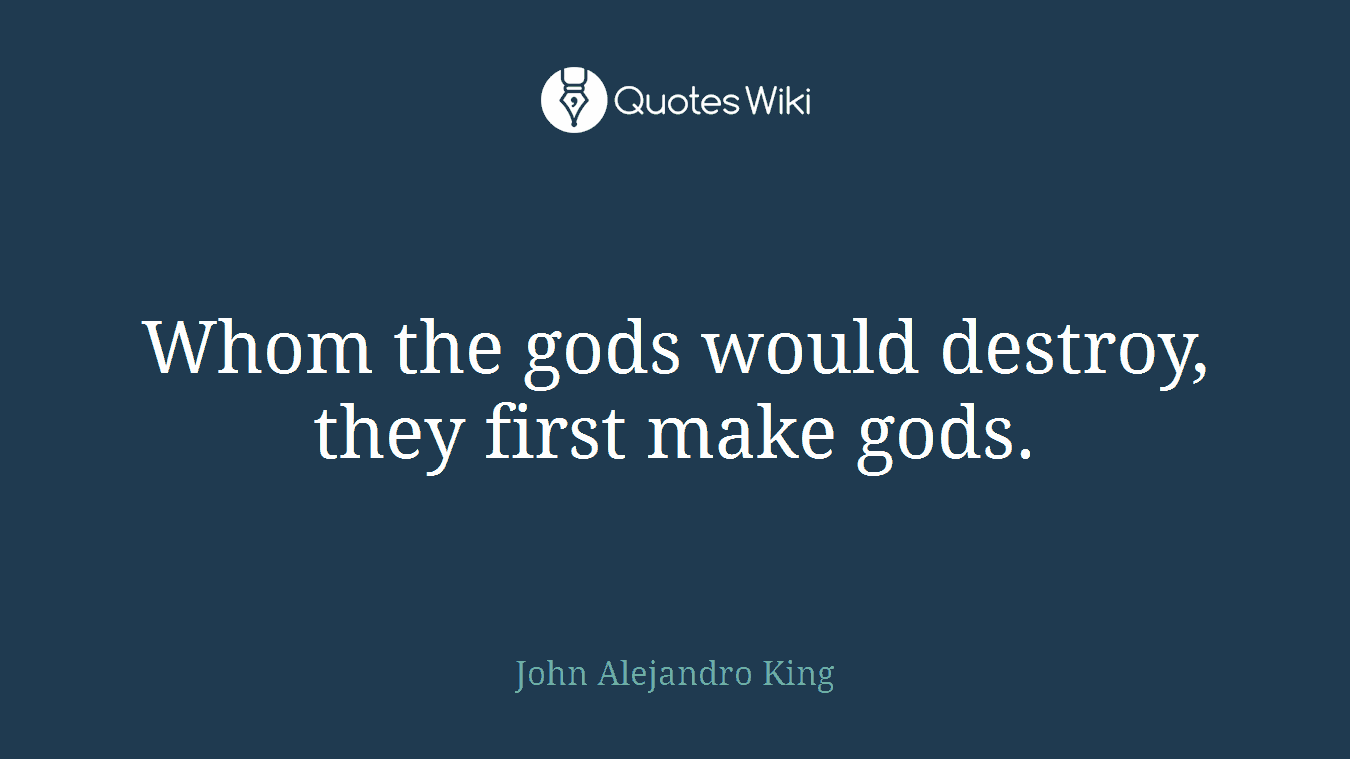 Whom the gods would destroy, they first make gods.