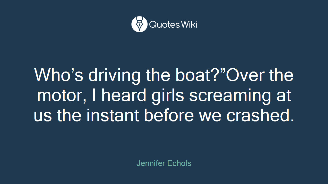 Who’s driving the boat?”Over the motor, I heard girls screaming at us the instant before we crashed.
