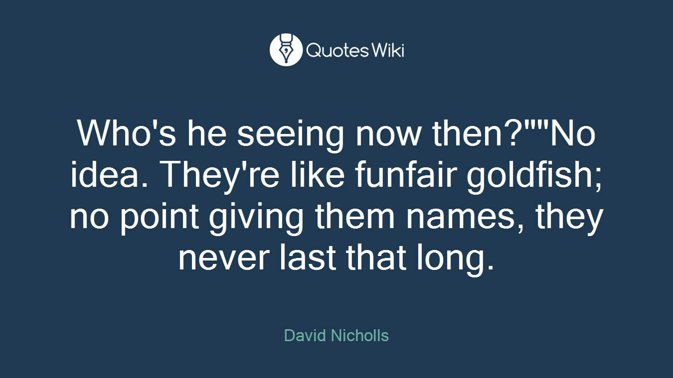 Who's he seeing now then?""No idea. They're like funfair goldfish; no point giving them names, they never last that long.