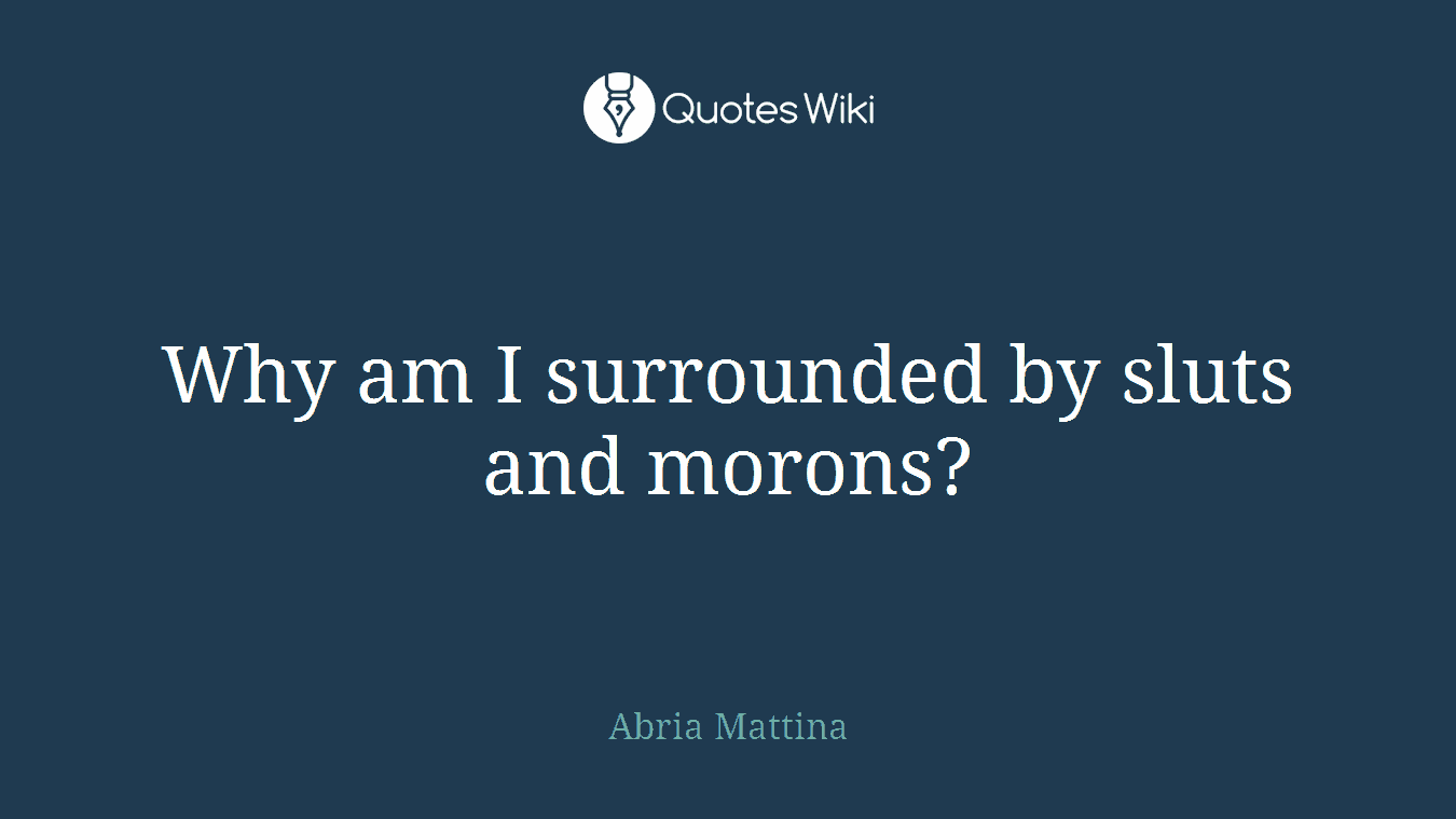 Why am I surrounded by sluts and morons?