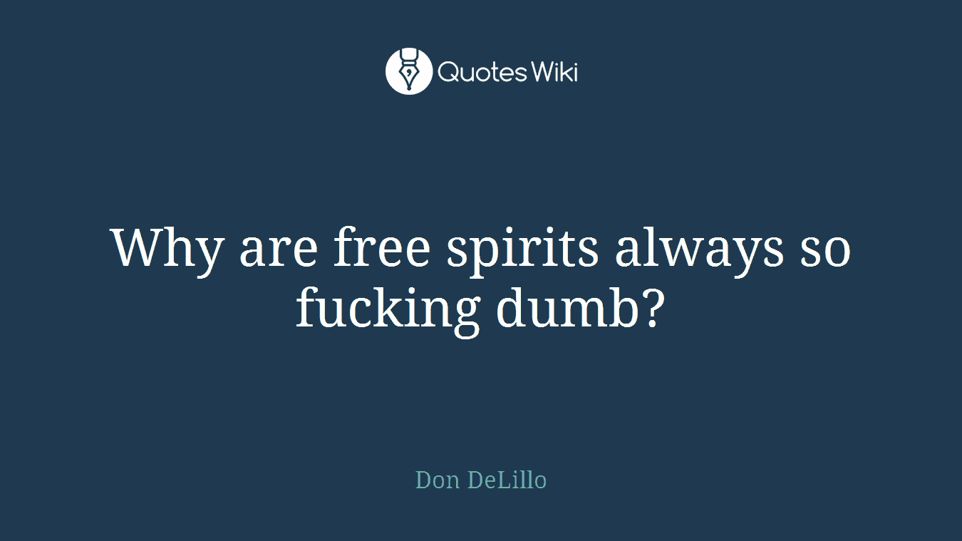 Why are free spirits always so fucking dumb?