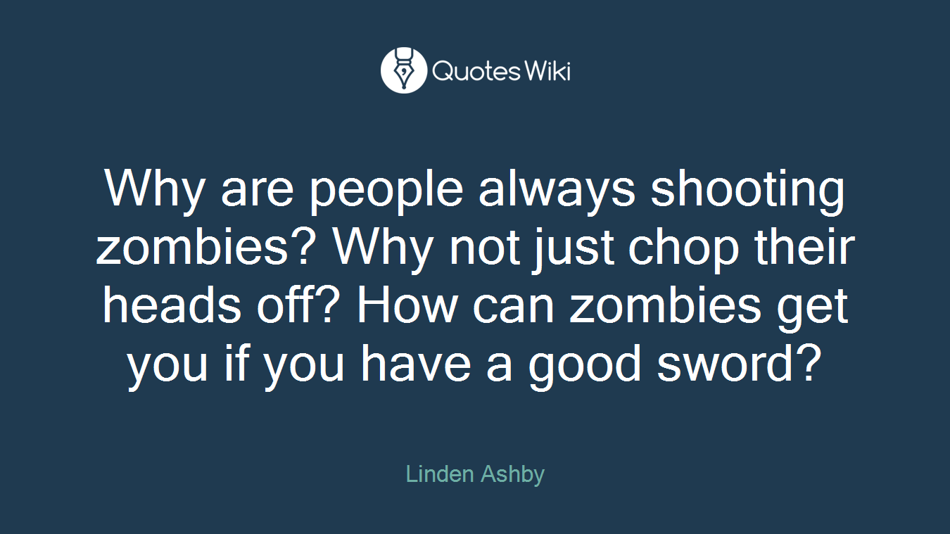 Why are people always shooting zombies? Why not just chop their heads off? How can zombies get you if you have a good sword?