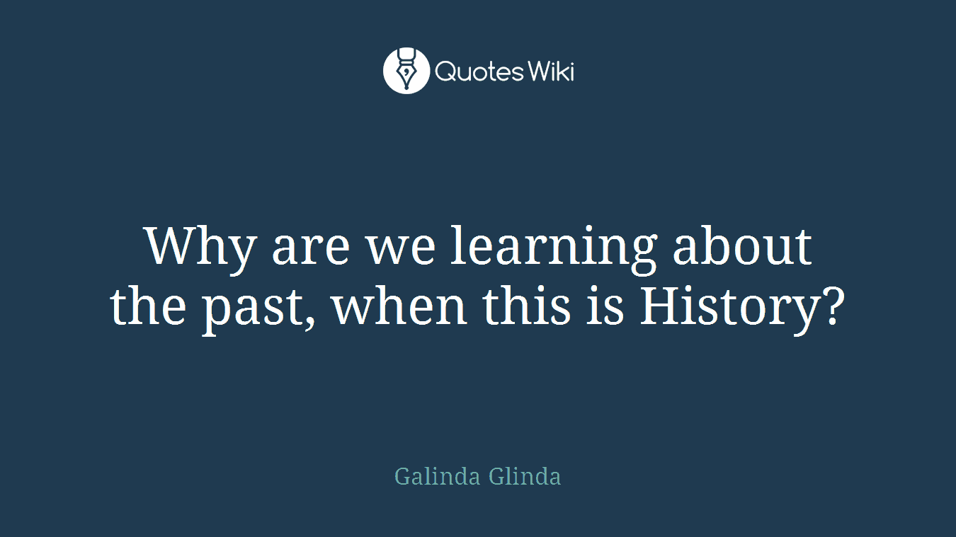 Why are we learning about the past, when this is History?
