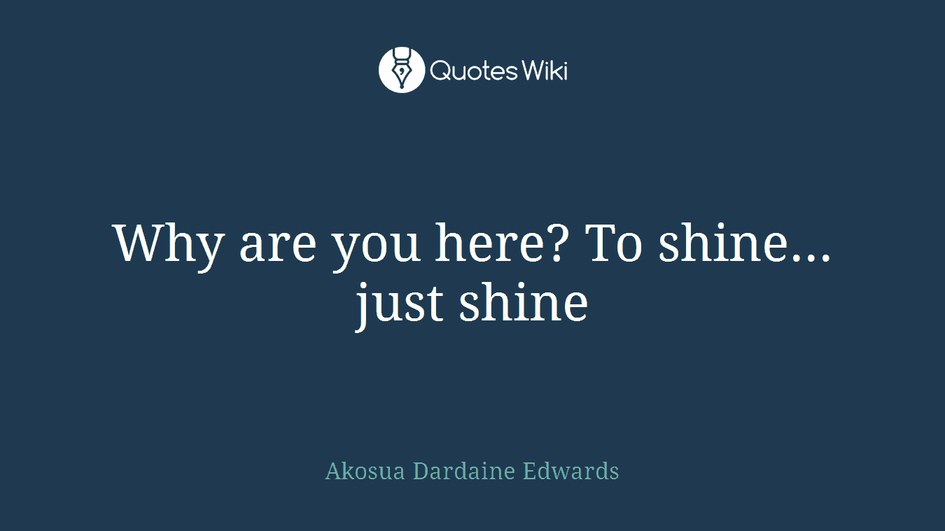 Why are you here? To shine... just shine