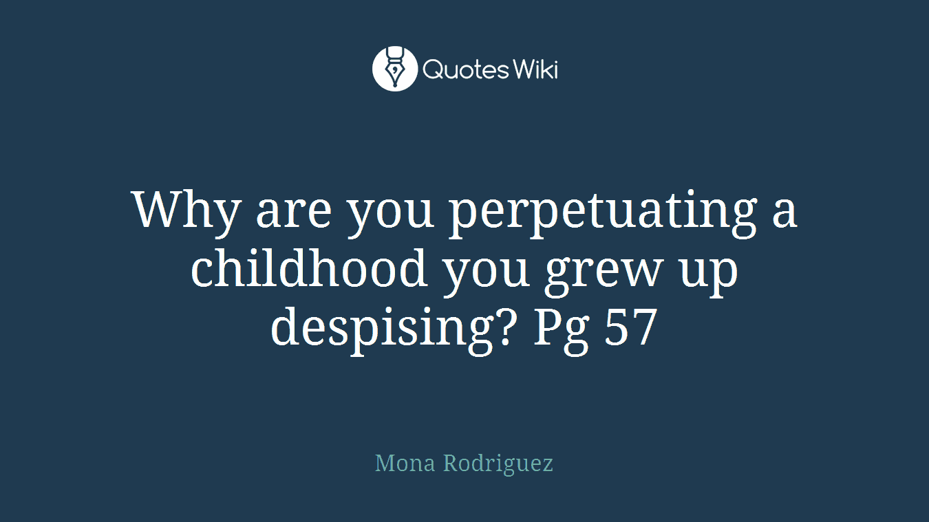 Why are you perpetuating a childhood you grew up despising? Pg 57