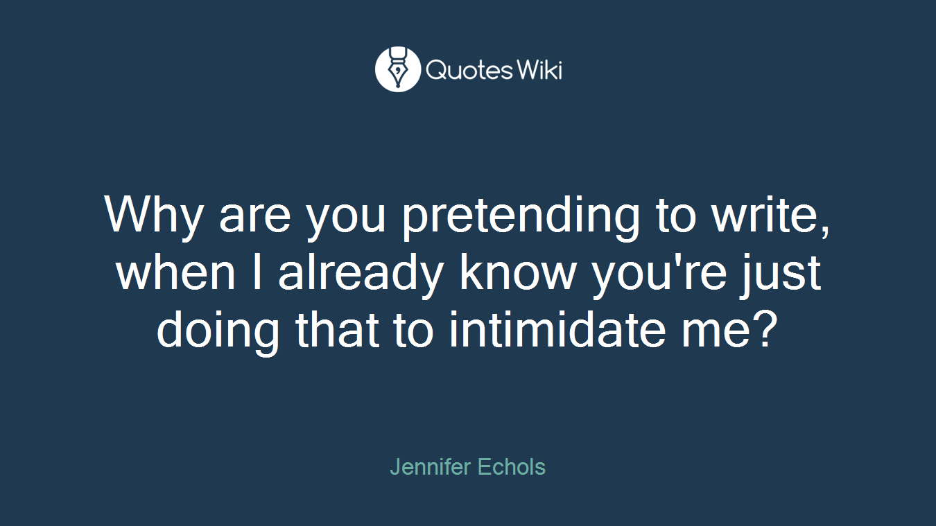 Why are you pretending to write, when I already know you're just doing that to intimidate me?