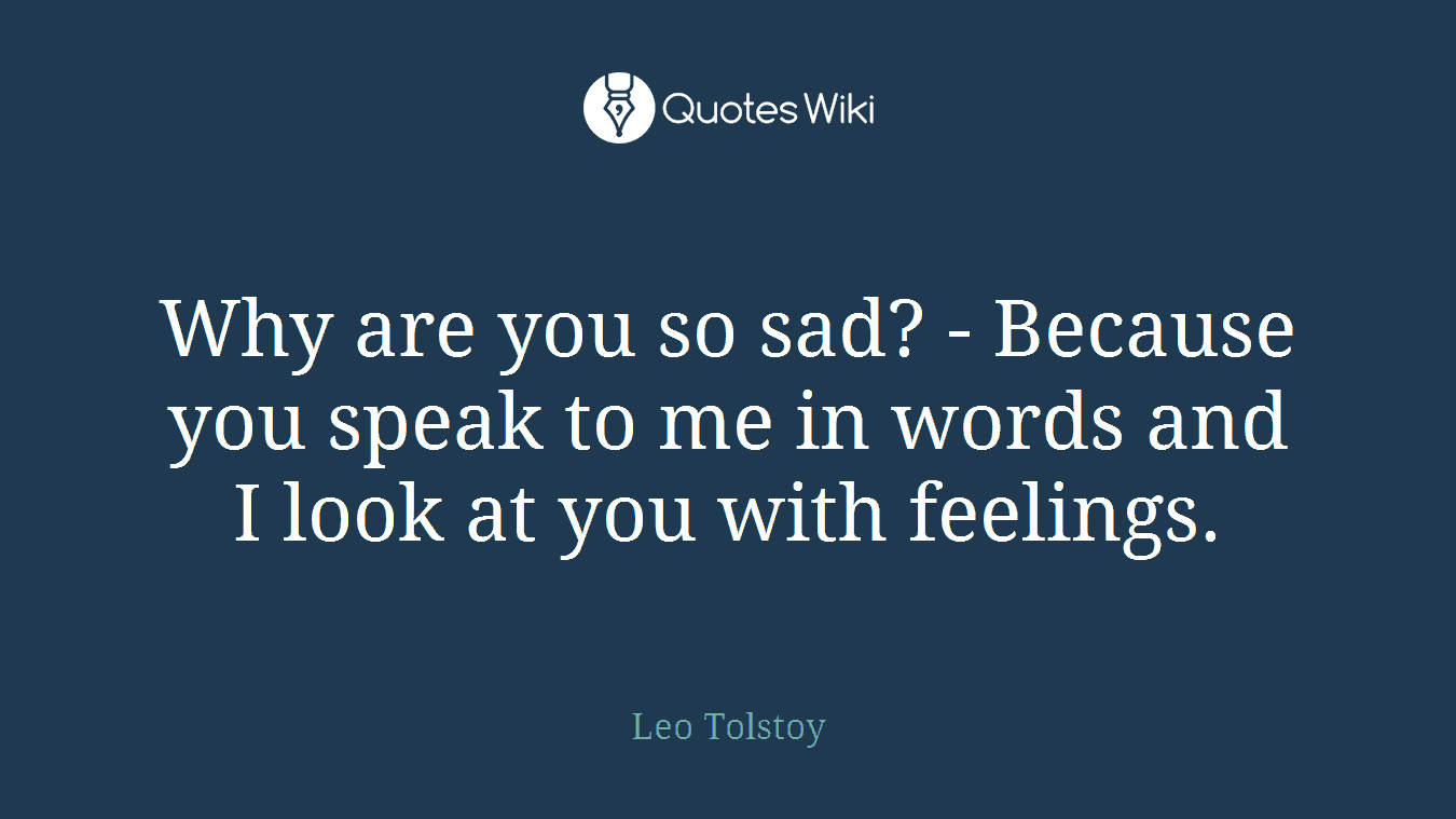 Why are you so sad? - Because you speak to me in words and I look at you with feelings.