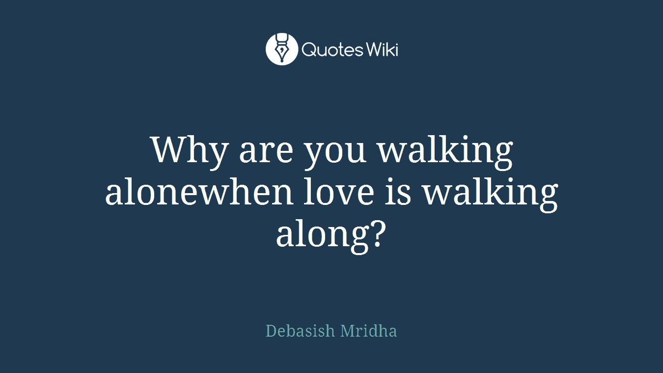 Why are you walking alonewhen love is walking along?