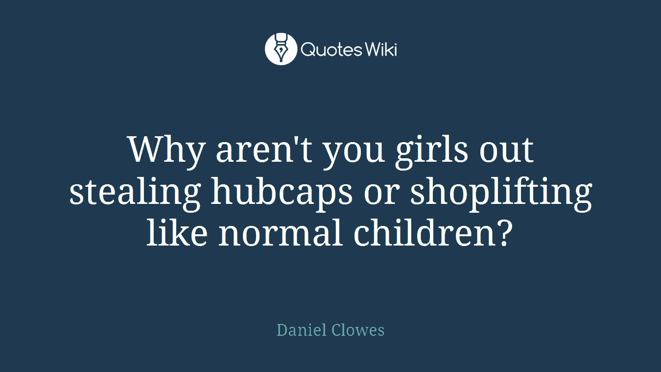 Why aren't you girls out stealing hubcaps or shoplifting like normal children?