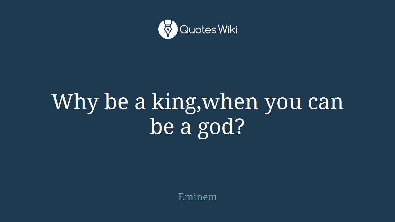 Why be a king,when you can be a god?