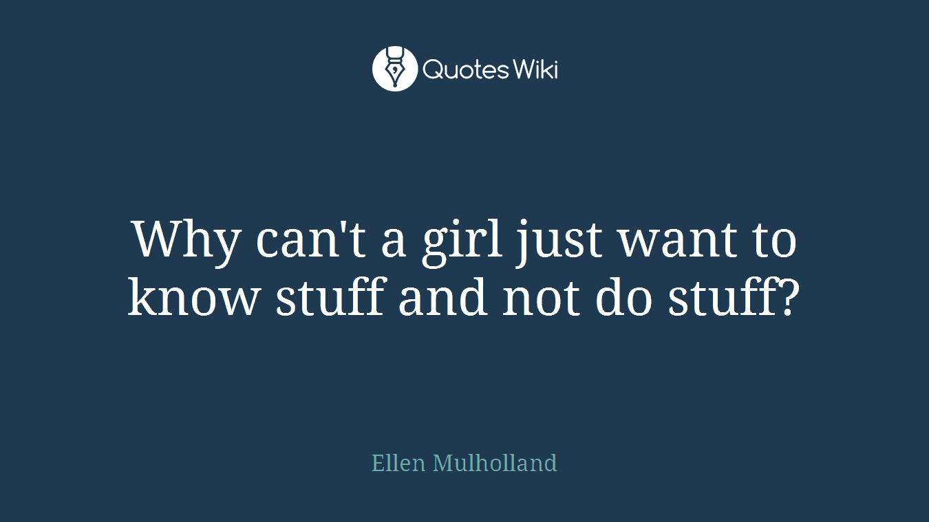 Why can't a girl just want to know stuff and not do stuff?