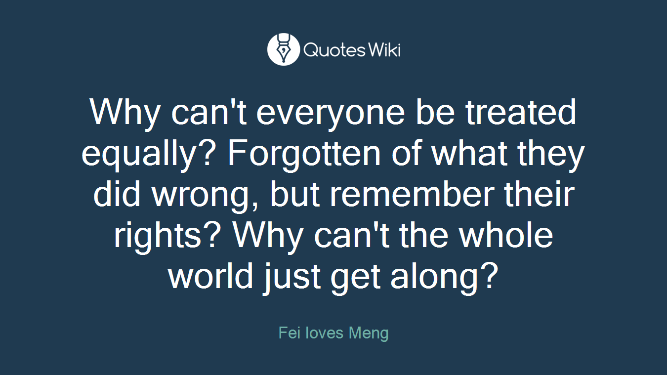 Why can't everyone be treated equally? Forgotten of what they did wrong, but remember their rights? Why can't the whole world just get along?