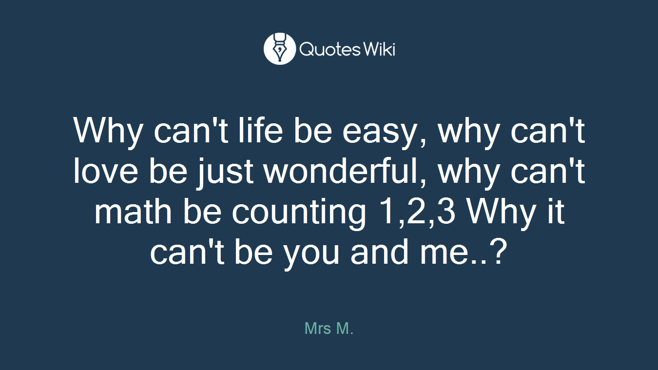 Why can't life be easy, why can't love be just wonderful, why can't math be counting 1,2,3 Why it can't be you and me..?