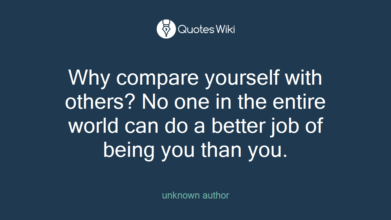 Why compare yourself with others? No one in the entire world can do a better job of being you than you.
