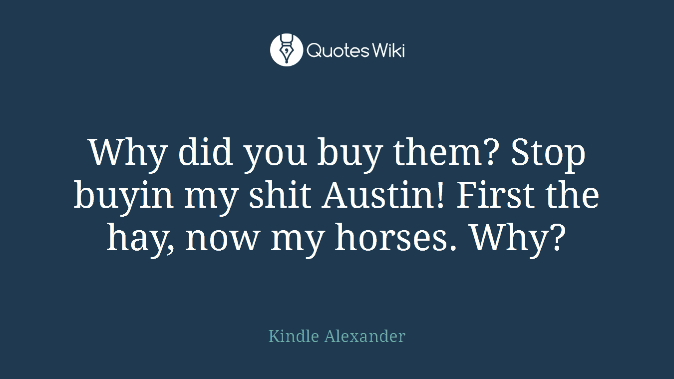 Why did you buy them? Stop buyin my shit Austin! First the hay, now my horses. Why?