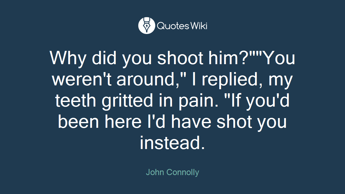Why did you shoot him?""You weren't around," I replied, my teeth gritted in pain. "If you'd been here I'd have shot you instead.