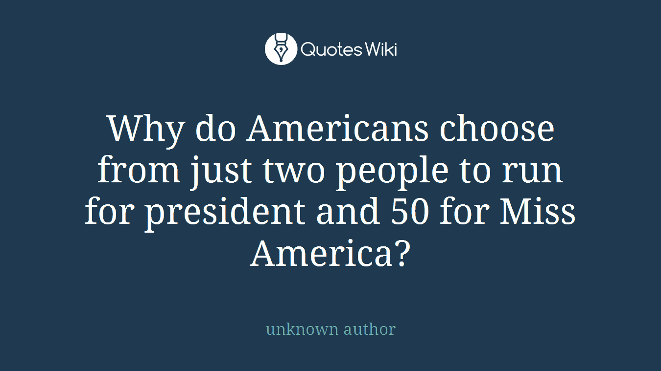 Why do Americans choose from just two people to run for president and 50 for Miss America?
