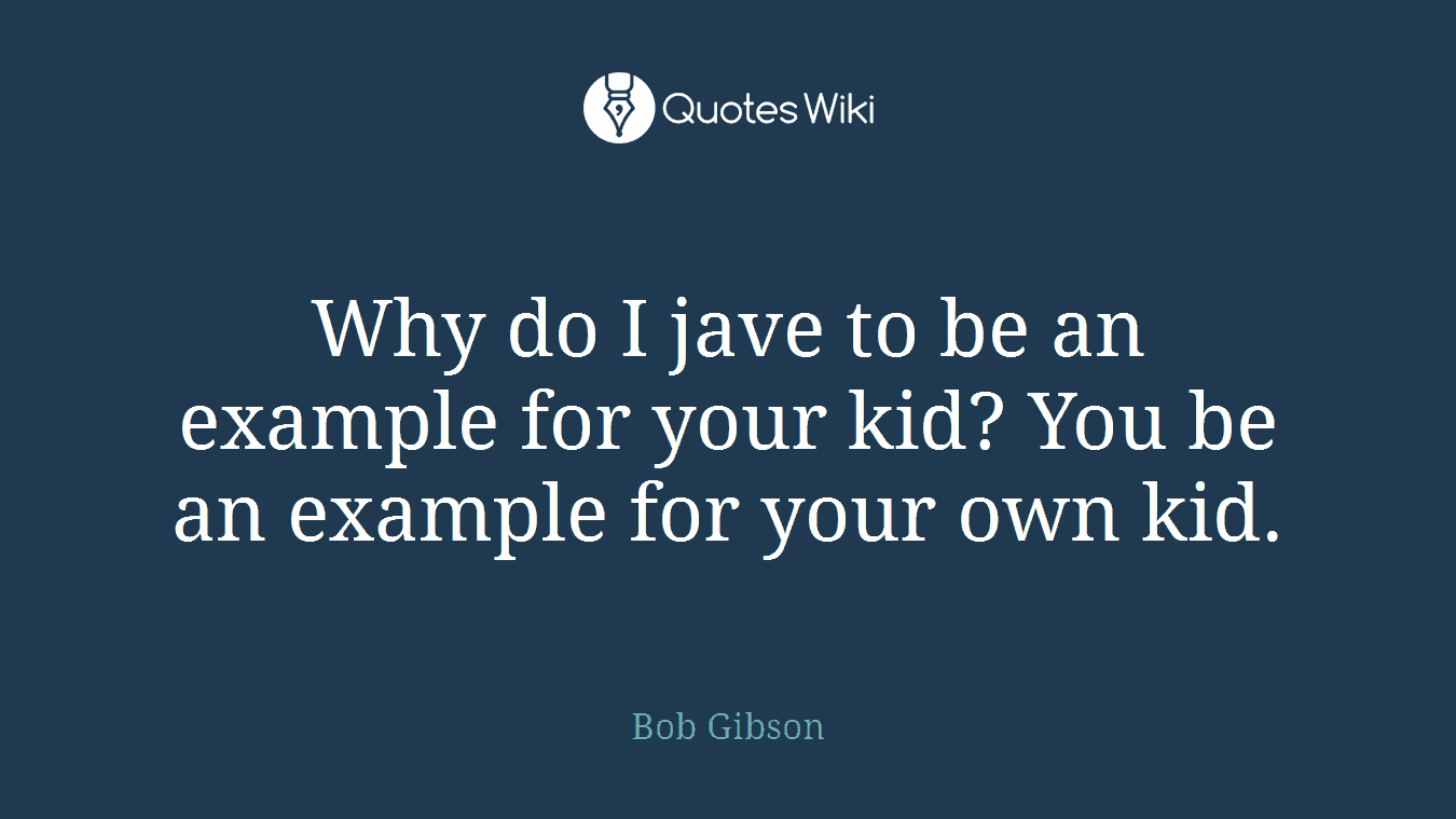Why do I jave to be an example for your kid? You be an example for your own kid.