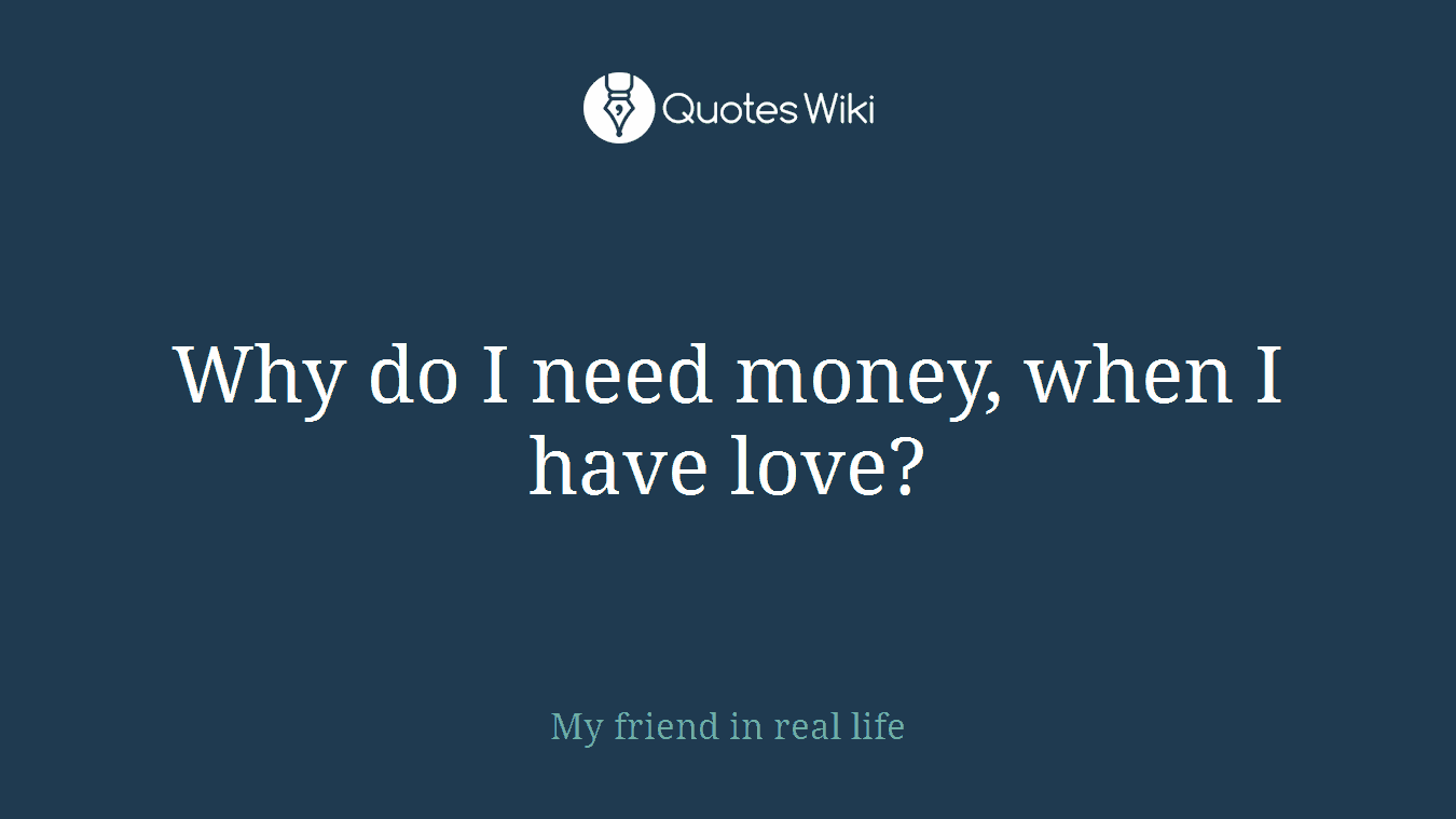 Why do I need money, when I have love?