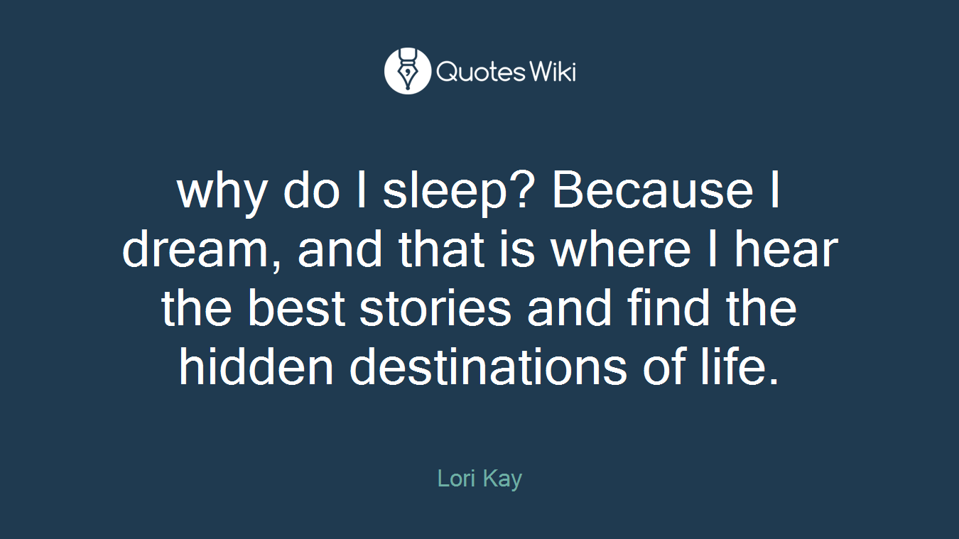 why do I sleep? Because I dream, and that is where I hear the best stories and find the hidden destinations of life.
