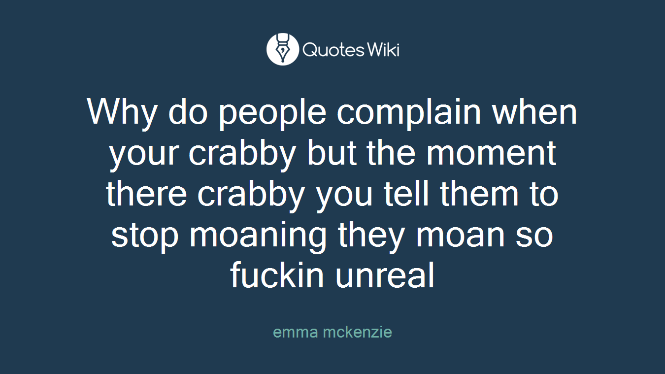 Why do people complain when your crabby but the moment there crabby you tell them to stop moaning they moan so fuckin unreal
