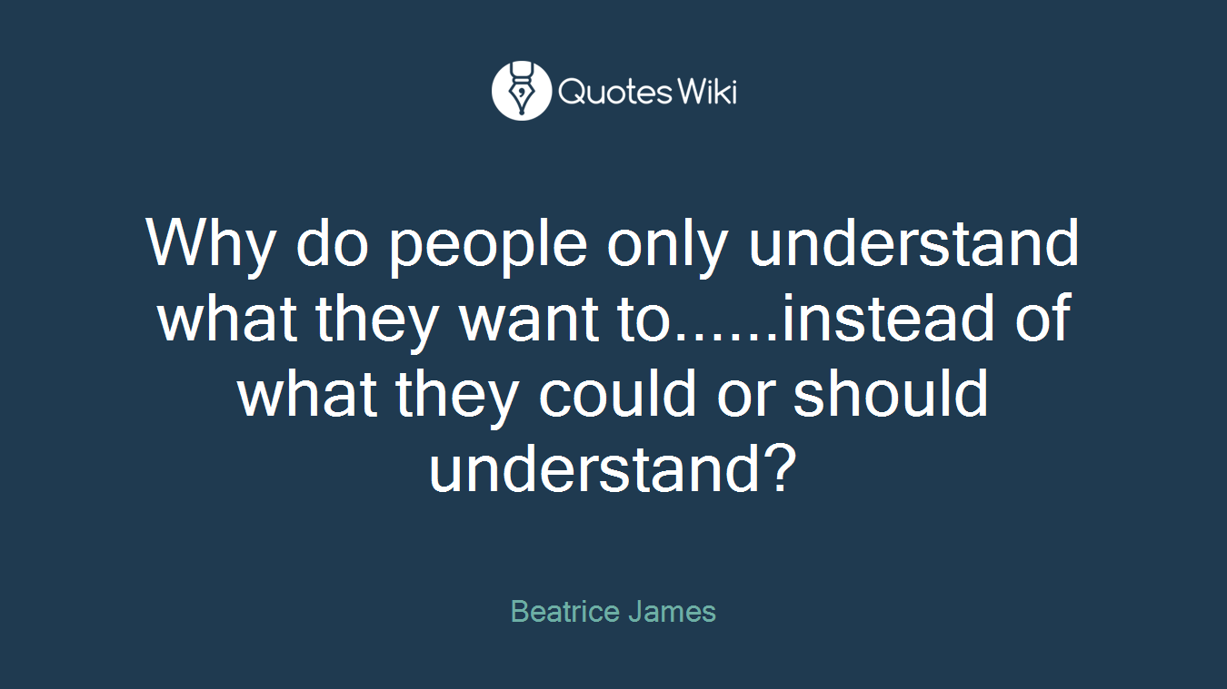 Why do people only understand what they want to......instead of what they could or should understand?
