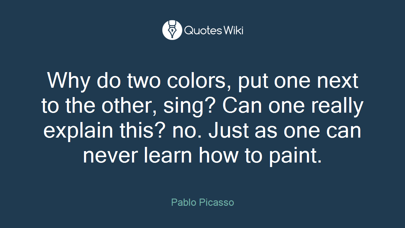 Why do two colors, put one next to the other, sing? Can one really explain this? no. Just as one can never learn how to paint.