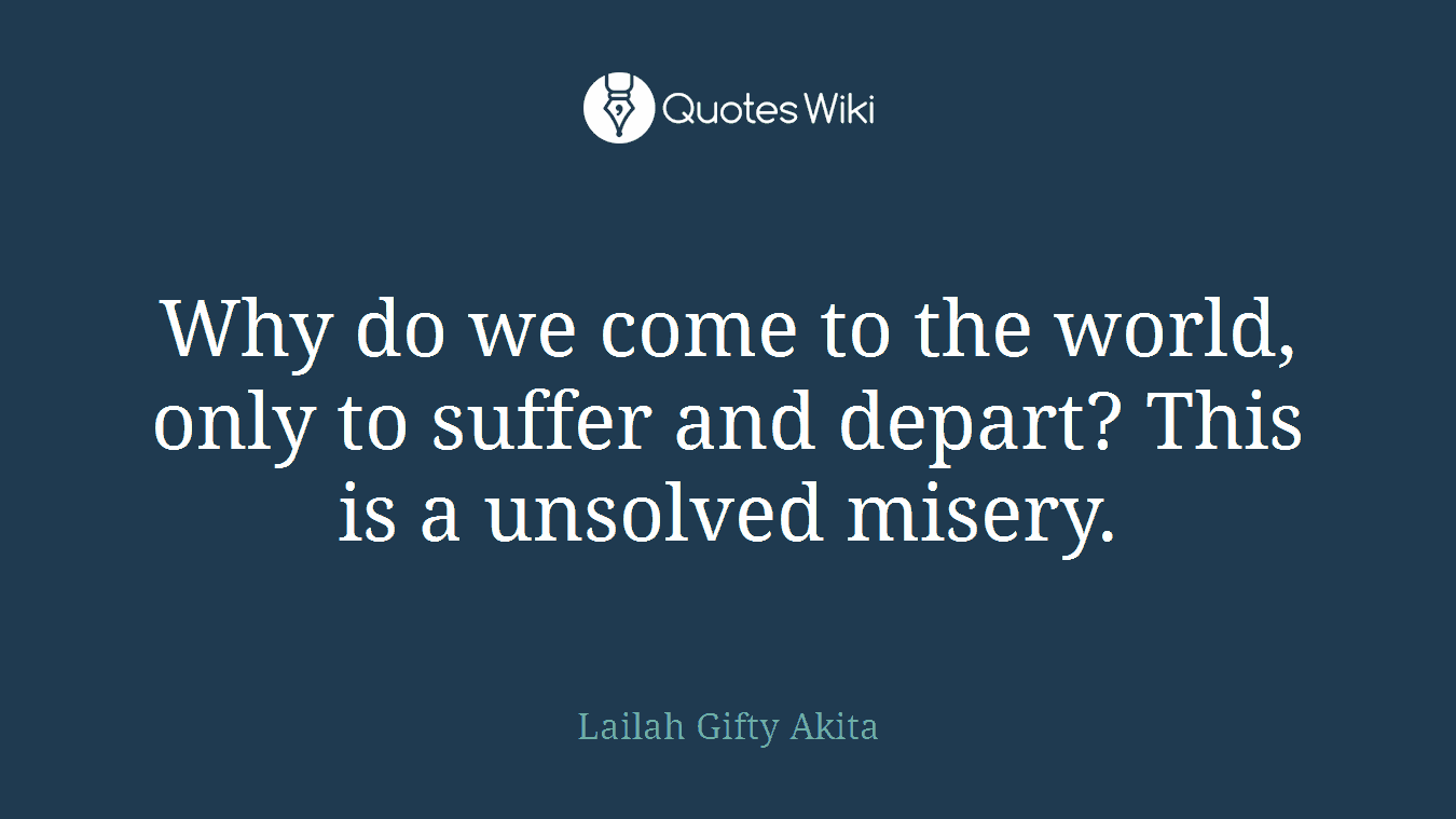 Why do we come to the world, only to suffer and depart? This is a unsolved misery.