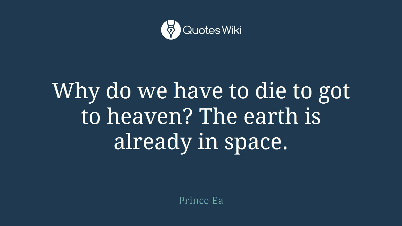 Why do we have to die to got to heaven? The earth is already in space.