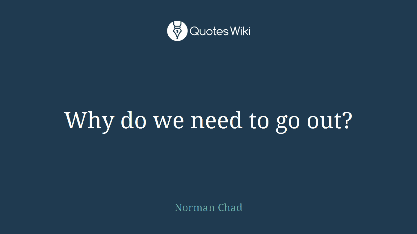 Why do we need to go out?