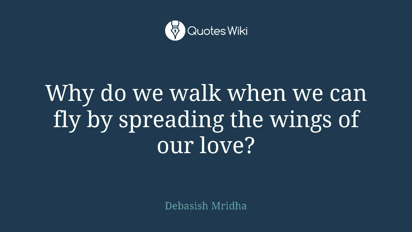 Why do we walk when we can fly by spreading the wings of our love?