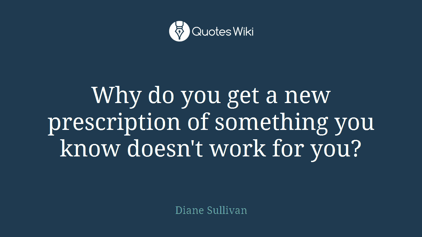 Why do you get a new prescription of something you know doesn't work for you?